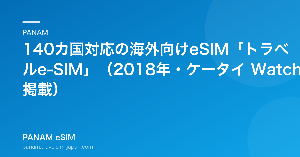 140カ国対応の海外向けeSIM「トラベルe-SIM」（2018年・ケータイ Watch 掲載）