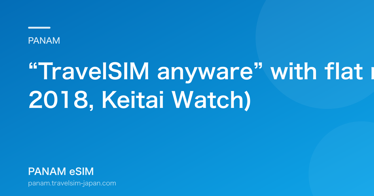 “TravelSIM anyware” with flat rates in 113+ countries (2018, Keitai Watch)
