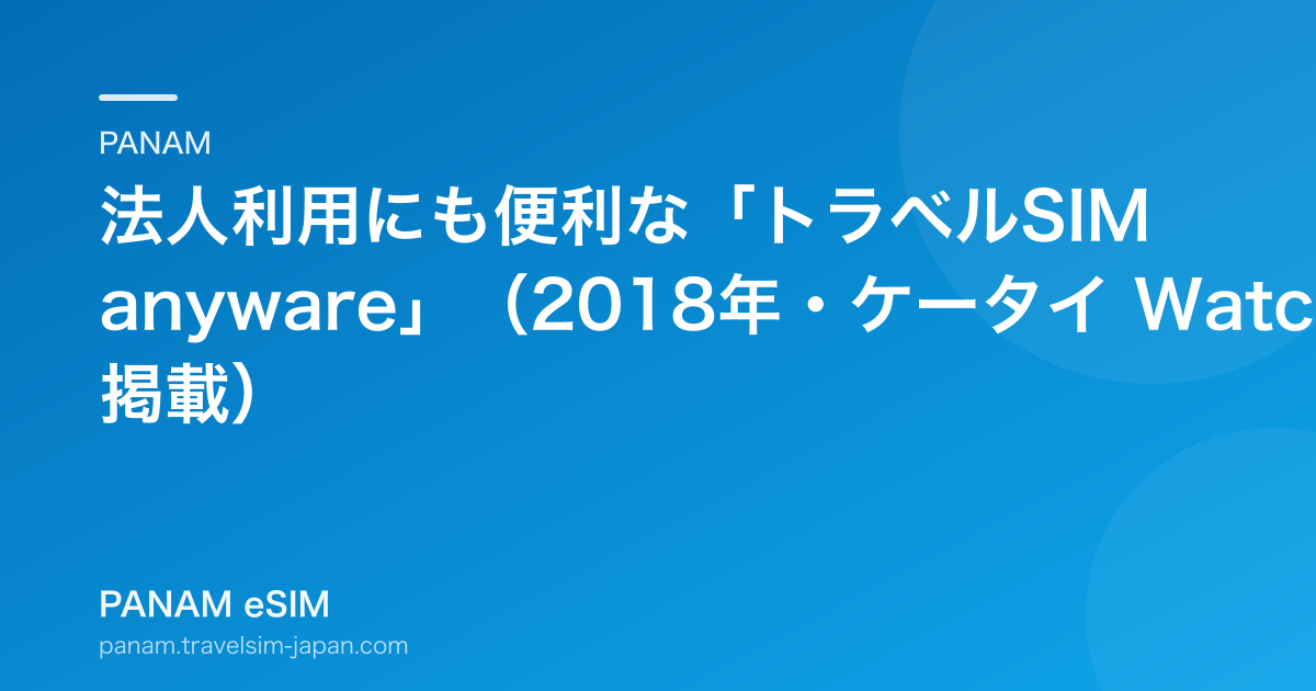 法人利用にも便利な「トラベルSIM anyware」（2018年・ケータイ Watch 掲載）