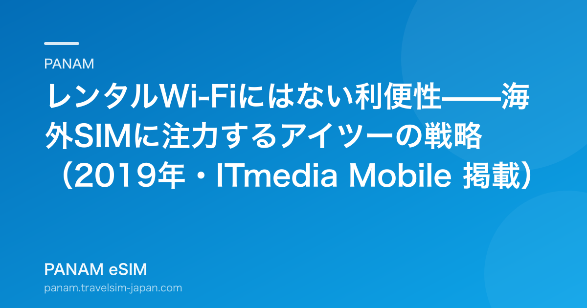 レンタルWi-Fiにはない利便性——海外SIMに注力するアイツーの戦略（2019年・ITmedia Mobile 掲載）